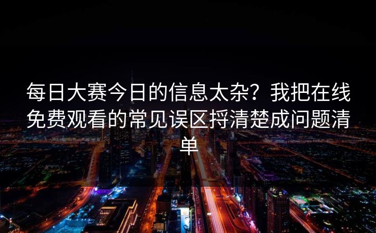 每日大赛今日的信息太杂?我把在线免费观看的常见误区捋清楚成问题清单 每日大赛今日的信息太杂?我把在线免费观看的常见误区捋清楚成问题清单