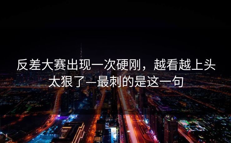 反差大赛出现一次硬刚，越看越上头太狠了—最刺的是这一句