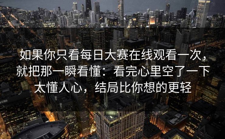 如果你只看每日大赛在线观看一次，就把那一瞬看懂：看完心里空了一下太懂人心，结局比你想的更轻