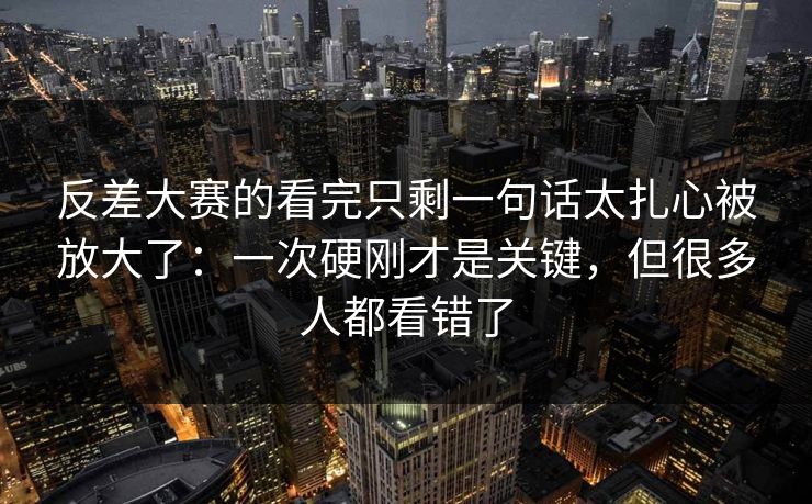 反差大赛的看完只剩一句话太扎心被放大了：一次硬刚才是关键，但很多人都看错了
