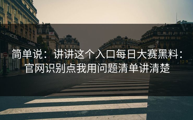 简单说：讲讲这个入口每日大赛黑料：官网识别点我用问题清单讲清楚