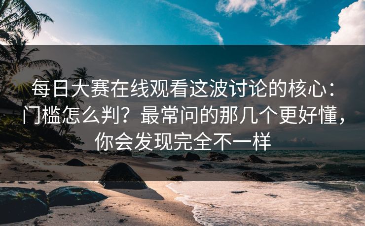 每日大赛在线观看这波讨论的核心：门槛怎么判？最常问的那几个更好懂，你会发现完全不一样
