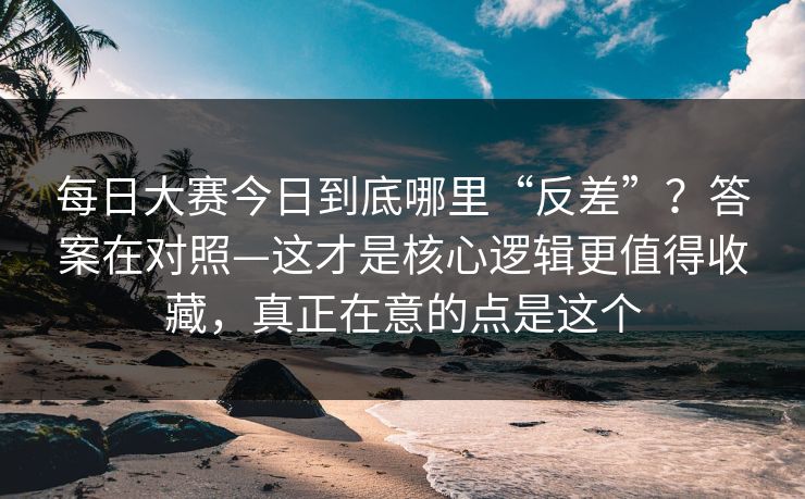 每日大赛今日到底哪里“反差”?答案在对照—这才是核心逻辑更值得收藏,真正在意的点是这个 每日大赛今日到底哪里“反差”?答案在对照—这才是核心逻辑更值得收藏,真正在意的点是这个
