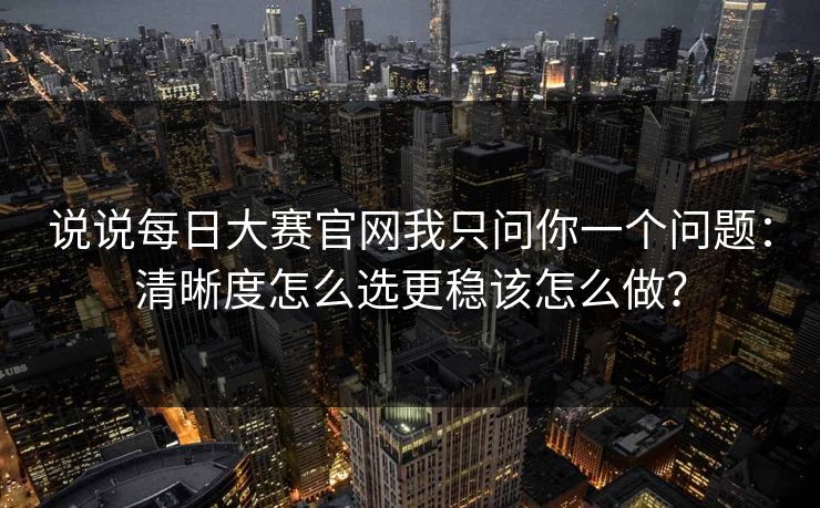 说说每日大赛官网我只问你一个问题：清晰度怎么选更稳该怎么做？