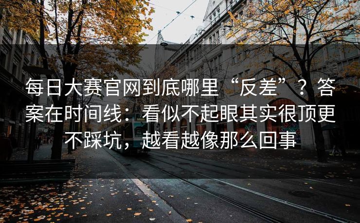 每日大赛官网到底哪里“反差”?答案在时间线:看似不起眼其实很顶更不踩坑,越看越像那么回事 每日大赛官网到底哪里“反差”?答案在时间线:看似不起眼其实很顶更不踩坑,越看越像那么回事