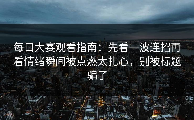 每日大赛观看指南:先看一波连招再看情绪瞬间被点燃太扎心,别被标题骗了