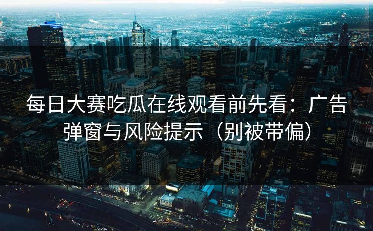 每日大赛吃瓜在线观看前先看:广告弹窗与风险提示(别被带偏)