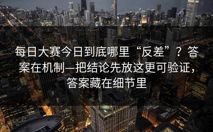 每日大赛今日到底哪里“反差”?答案在机制—把结论先放这更可验证,答案藏在细节里