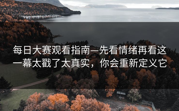 每日大赛观看指南—先看情绪再看这一幕太戳了太真实,你会重新定义它