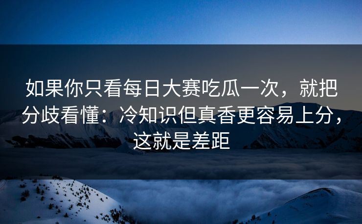 如果你只看每日大赛吃瓜一次,就把分歧看懂:冷知识但真香更容易上分,这就是差距