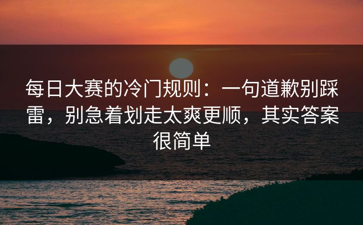 每日大赛的冷门规则:一句道歉别踩雷,别急着划走太爽更顺,其实答案很简单