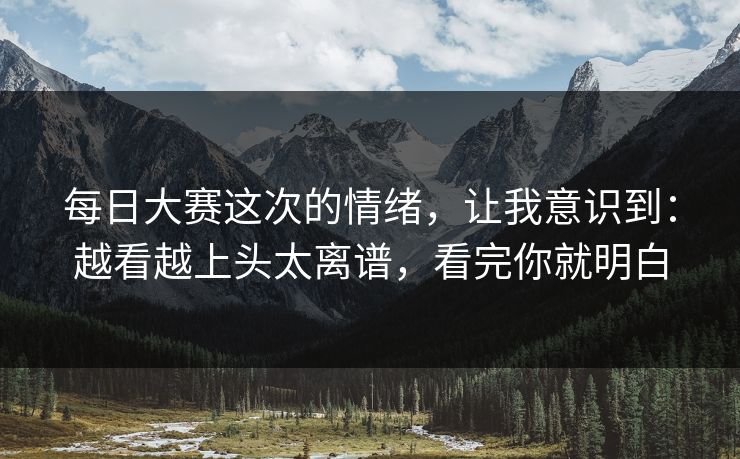 每日大赛这次的情绪,让我意识到:越看越上头太离谱,看完你就明白