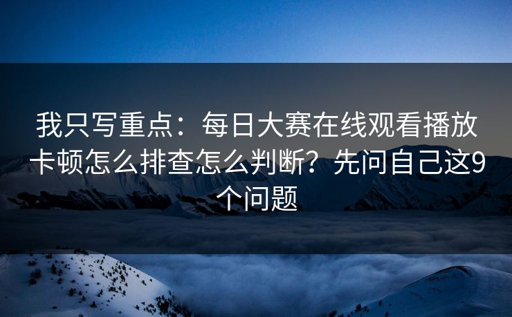 我只写重点：每日大赛在线观看播放卡顿怎么排查怎么判断？先问自己这9个问题