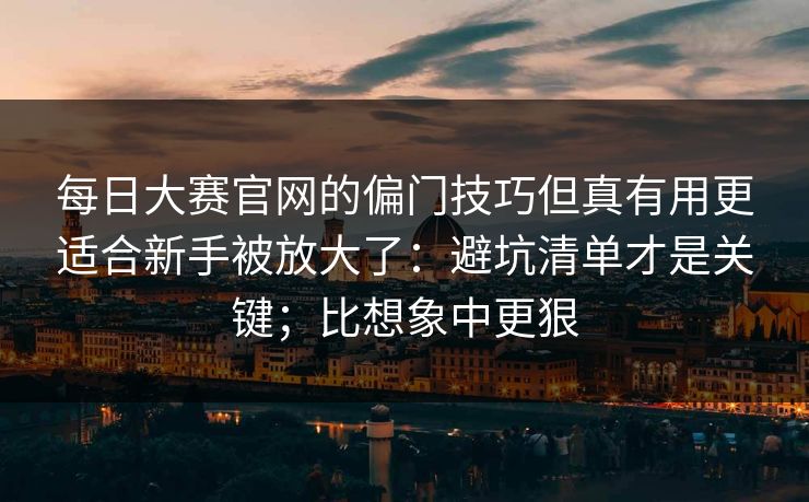 每日大赛官网的偏门技巧但真有用更适合新手被放大了:避坑清单才是关键;比想象中更狠