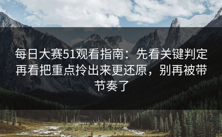 每日大赛51观看指南:先看关键判定再看把重点拎出来更还原,别再被带节奏了