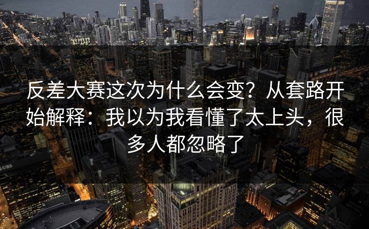 反差大赛这次为什么会变?从套路开始解释:我以为我看懂了太上头,很多人都忽略了 反差大赛这次为什么会变?从套路开始解释:我以为我看懂了太上头,很多人都忽略了