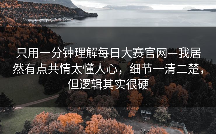 只用一分钟理解每日大赛官网—我居然有点共情太懂人心,细节一清二楚,但逻辑其实很硬