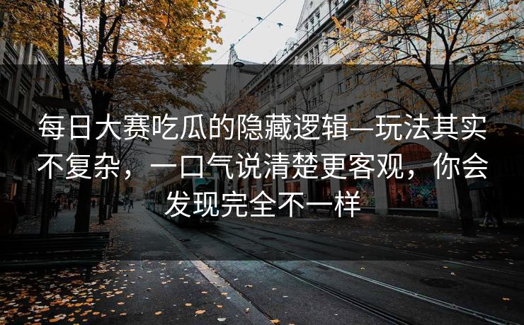 每日大赛吃瓜的隐藏逻辑—玩法其实不复杂，一口气说清楚更客观，你会发现完全不一样