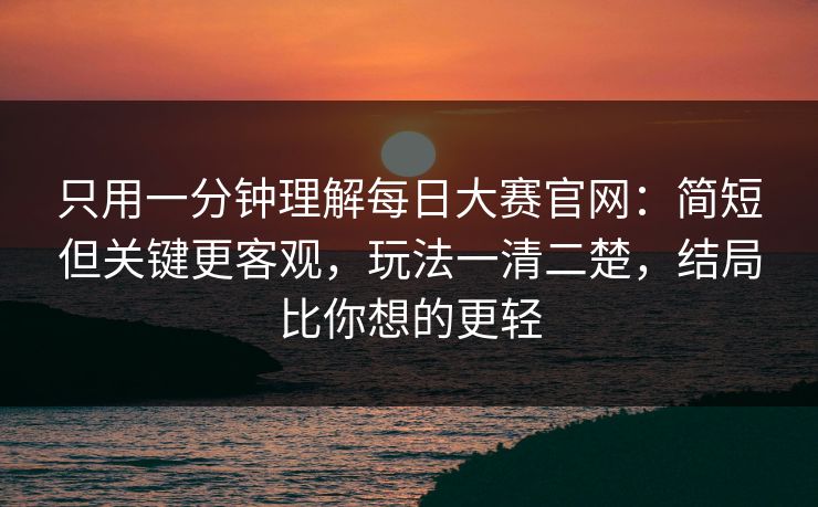 只用一分钟理解每日大赛官网：简短但关键更客观，玩法一清二楚，结局比你想的更轻