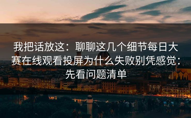 我把话放这:聊聊这几个细节每日大赛在线观看投屏为什么失败别凭感觉:先看问题清单 我把话放这:聊聊这几个细节每日大赛在线观看投屏为什么失败别凭感觉:先看问题清单