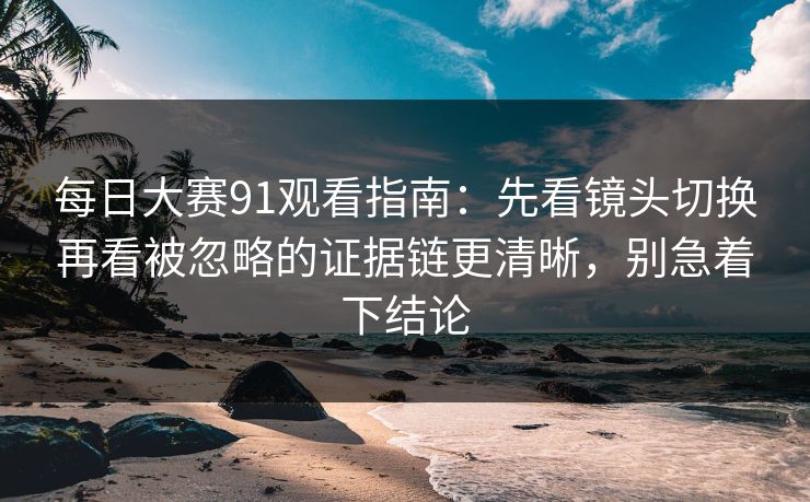 每日大赛91观看指南:先看镜头切换再看被忽略的证据链更清晰,别急着下结论 每日大赛91观看指南:先看镜头切换再看被忽略的证据链更清晰,别急着下结论