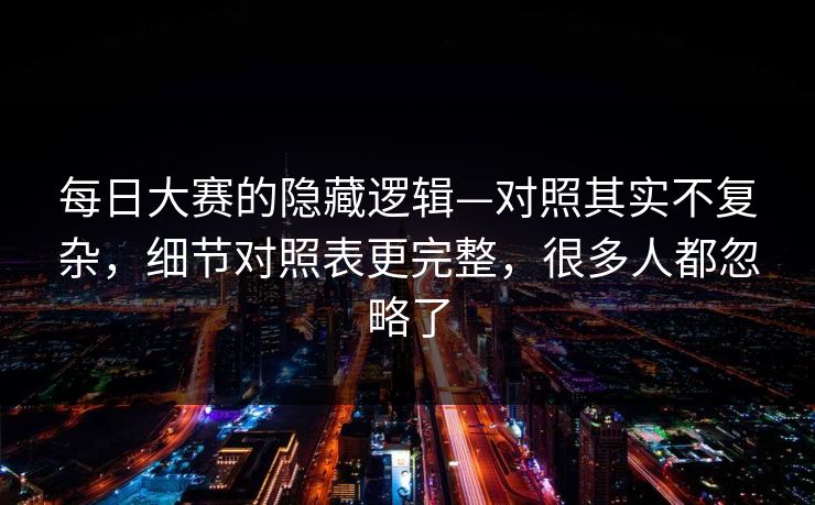 每日大赛的隐藏逻辑—对照其实不复杂,细节对照表更完整,很多人都忽略了 每日大赛的隐藏逻辑—对照其实不复杂,细节对照表更完整,很多人都忽略了