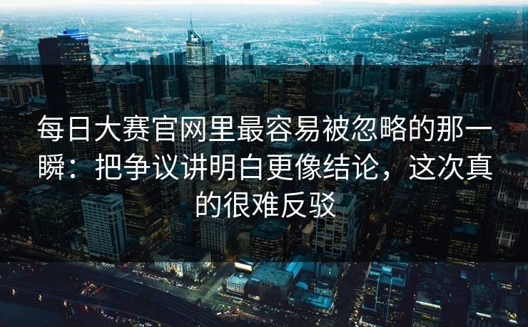 每日大赛官网里最容易被忽略的那一瞬：把争议讲明白更像结论，这次真的很难反驳