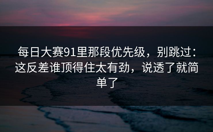 每日大赛91里那段优先级，别跳过：这反差谁顶得住太有劲，说透了就简单了