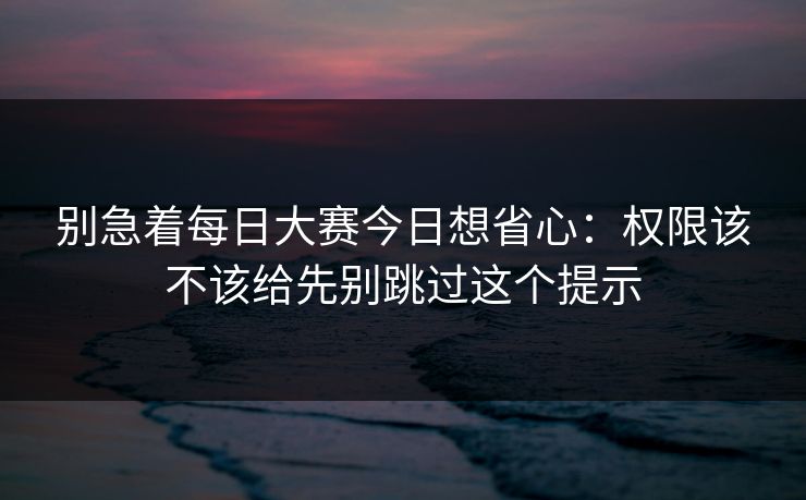别急着每日大赛今日想省心:权限该不该给先别跳过这个提示 别急着每日大赛今日想省心:权限该不该给先别跳过这个提示
