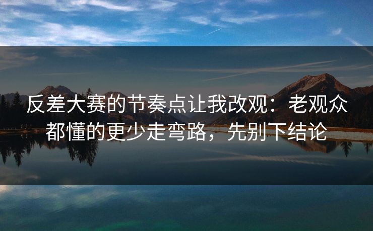 反差大赛的节奏点让我改观:老观众都懂的更少走弯路,先别下结论 反差大赛的节奏点让我改观:老观众都懂的更少走弯路,先别下结论