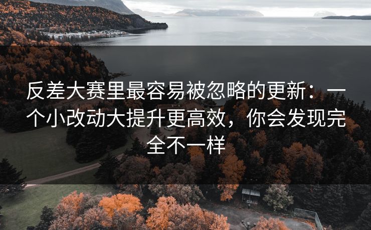 反差大赛里最容易被忽略的更新:一个小改动大提升更高效,你会发现完全不一样 反差大赛里最容易被忽略的更新:一个小改动大提升更高效,你会发现完全不一样