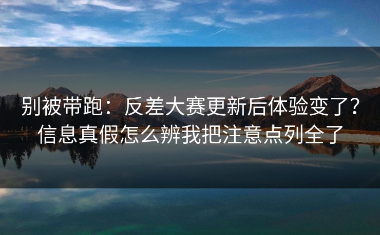 别被带跑:反差大赛更新后体验变了?信息真假怎么辨我把注意点列全了 别被带跑:反差大赛更新后体验变了?信息真假怎么辨我把注意点列全了