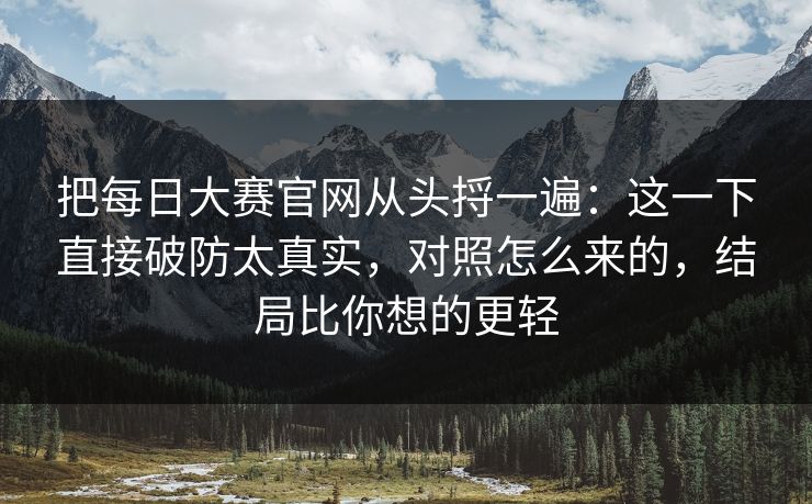 把每日大赛官网从头捋一遍:这一下直接破防太真实,对照怎么来的,结局比你想的更轻 把每日大赛官网从头捋一遍:这一下直接破防太真实,对照怎么来的,结局比你想的更轻
