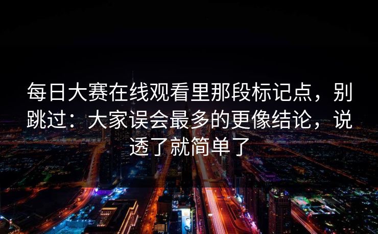 每日大赛在线观看里那段标记点,别跳过:大家误会最多的更像结论,说透了就简单了 每日大赛在线观看里那段标记点,别跳过:大家误会最多的更像结论,说透了就简单了