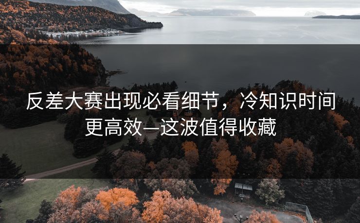 反差大赛出现必看细节,冷知识时间更高效—这波值得收藏 反差大赛出现必看细节,冷知识时间更高效—这波值得收藏