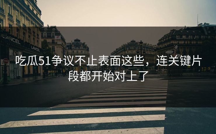 吃瓜51争议不止表面这些,连关键片段都开始对上了 吃瓜51争议不止表面这些,连关键片段都开始对上了