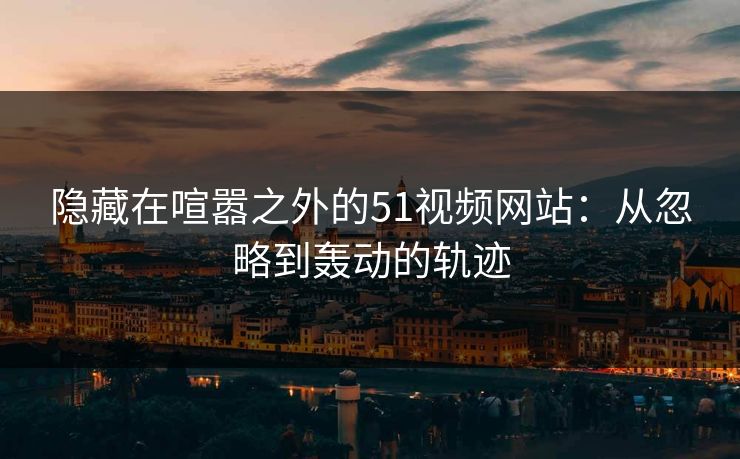 隐藏在喧嚣之外的51视频网站:从忽略到轰动的轨迹 隐藏在喧嚣之外的51视频网站:从忽略到轰动的轨迹