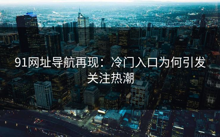 91网址导航再现:冷门入口为何引发关注热潮 91网址导航再现:冷门入口为何引发关注热潮