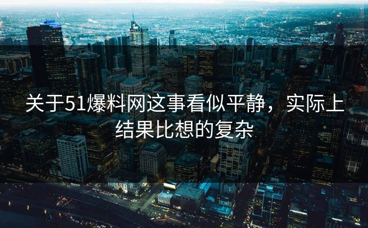 关于51爆料网这事看似平静,实际上结果比想的复杂 关于51爆料网这事看似平静,实际上结果比想的复杂