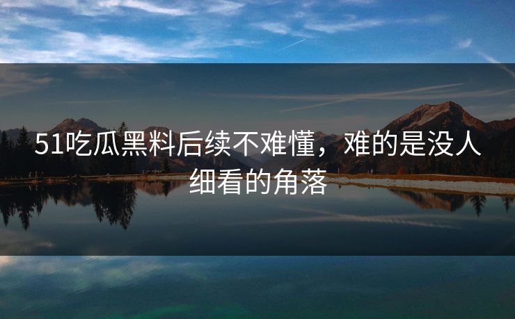 51吃瓜黑料后续不难懂,难的是没人细看的角落 51吃瓜黑料后续不难懂,难的是没人细看的角落